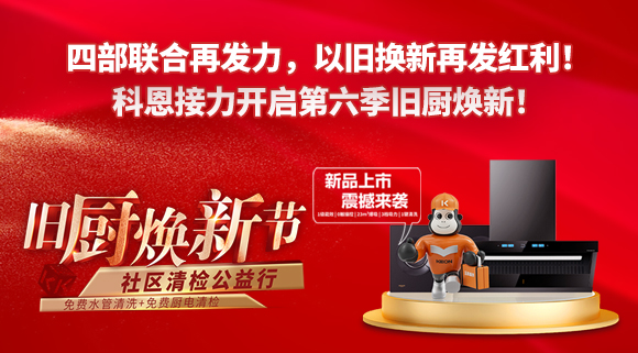 四部聯(lián)合再發(fā)力，以舊換新再發(fā)紅利！科恩接力開啟第六季舊廚煥新！